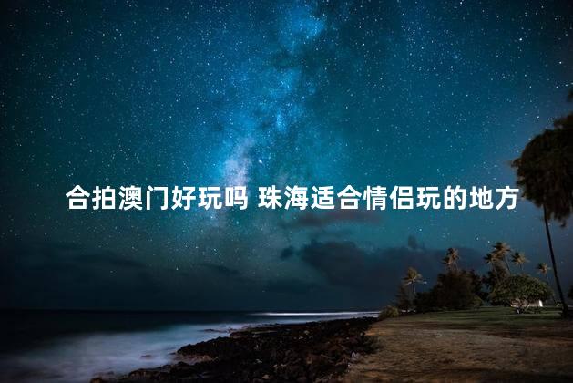 合拍澳门好玩吗 珠海适合情侣玩的地方